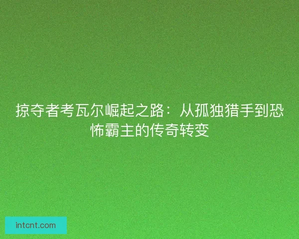 掠夺者考瓦尔崛起之路：从孤独猎手到恐怖霸主的传奇转变