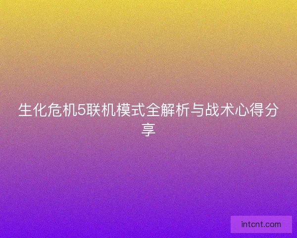 生化危机5联机模式全解析与战术心得分享
