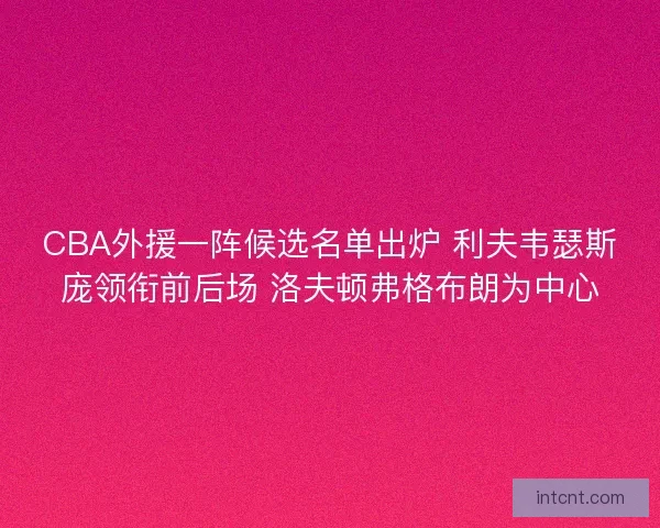 CBA外援一阵候选名单出炉 利夫韦瑟斯庞领衔前后场 洛夫顿弗格布朗为中心