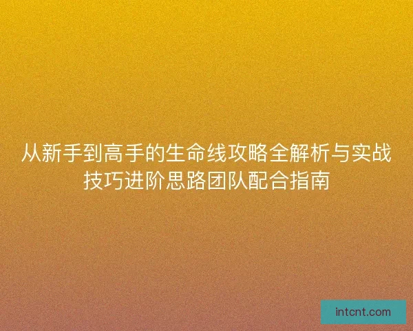 从新手到高手的生命线攻略全解析与实战技巧进阶思路团队配合指南