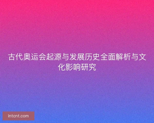 古代奥运会起源与发展历史全面解析与文化影响研究
