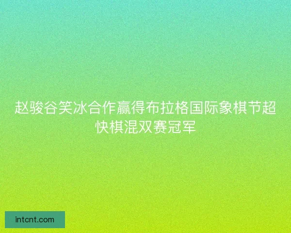 赵骏谷笑冰合作赢得布拉格国际象棋节超快棋混双赛冠军