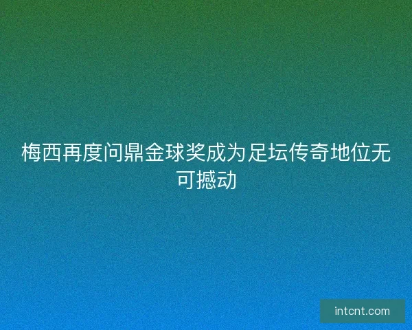 梅西再度问鼎金球奖成为足坛传奇地位无可撼动