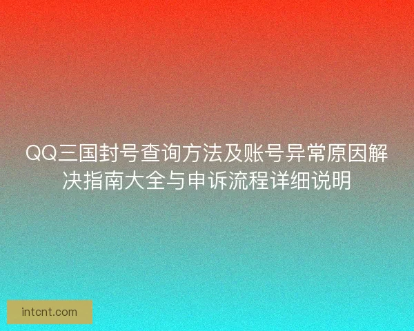 QQ三国封号查询方法及账号异常原因解决指南大全与申诉流程详细说明